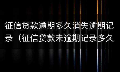 征信贷款逾期多久消失逾期记录（征信贷款未逾期记录多久消除）