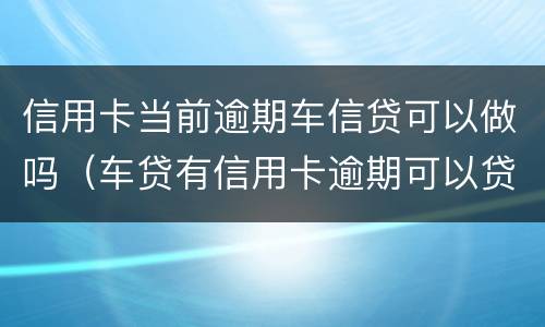 信用卡当前逾期车信贷可以做吗（车贷有信用卡逾期可以贷吗）