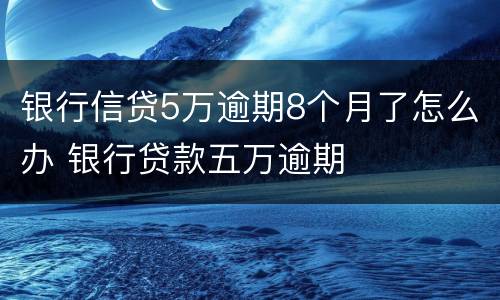 银行信贷5万逾期8个月了怎么办 银行贷款五万逾期