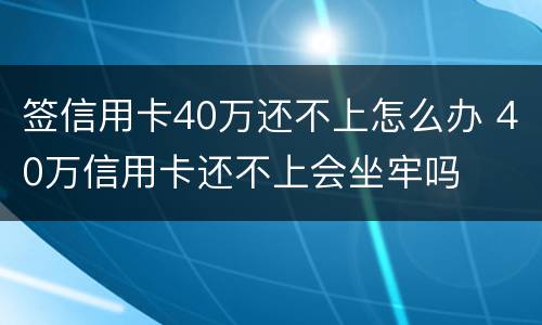 签信用卡40万还不上怎么办 40万信用卡还不上会坐牢吗