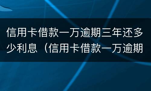 信用卡借款一万逾期三年还多少利息（信用卡借款一万逾期三年还多少利息啊）