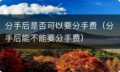 分手后是否可以要分手费（分手后能不能要分手费）