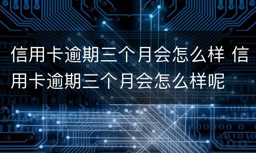 信用卡逾期三个月会怎么样 信用卡逾期三个月会怎么样呢