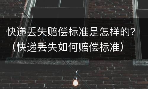 快递丢失赔偿标准是怎样的？（快递丢失如何赔偿标准）