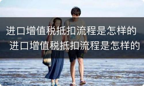 进口增值税抵扣流程是怎样的 进口增值税抵扣流程是怎样的操作