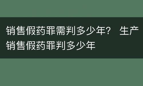 销售假药罪需判多少年？ 生产销售假药罪判多少年