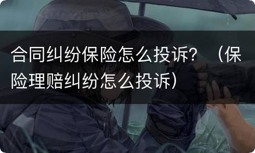 合同纠纷保险怎么投诉？（保险理赔纠纷怎么投诉）