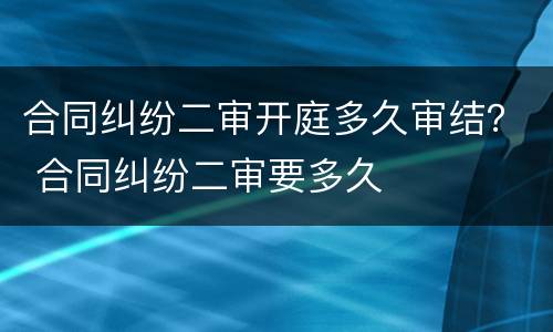 合同纠纷二审开庭多久审结？ 合同纠纷二审要多久