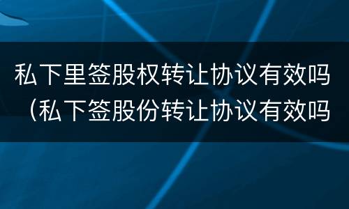 私下里签股权转让协议有效吗（私下签股份转让协议有效吗）