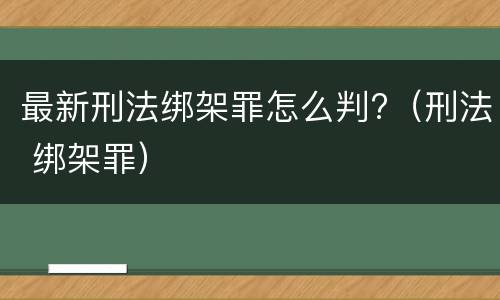 最新刑法绑架罪怎么判?（刑法 绑架罪）
