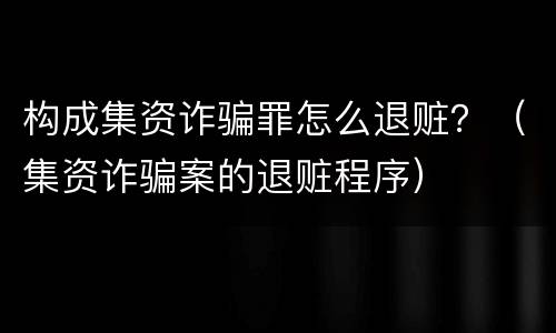 构成集资诈骗罪怎么退赃？（集资诈骗案的退赃程序）