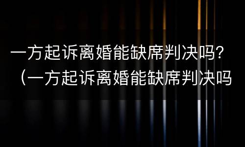 一方起诉离婚能缺席判决吗？（一方起诉离婚能缺席判决吗多久）