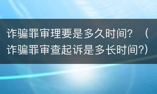 诈骗罪审理要是多久时间？（诈骗罪审查起诉是多长时间?）