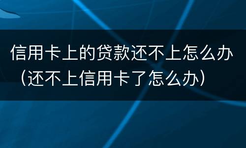 信用卡上的贷款还不上怎么办（还不上信用卡了怎么办）