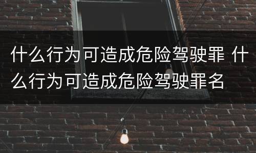 什么行为可造成危险驾驶罪 什么行为可造成危险驾驶罪名