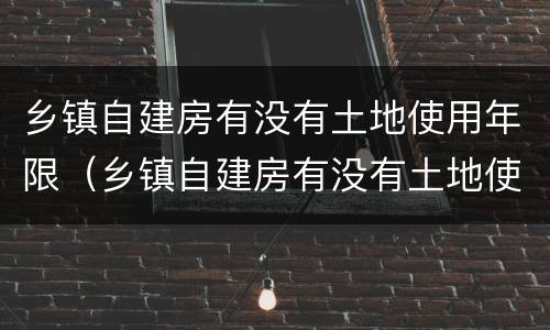 乡镇自建房有没有土地使用年限（乡镇自建房有没有土地使用年限要求）