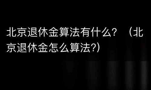 北京退休金算法有什么？（北京退休金怎么算法?）