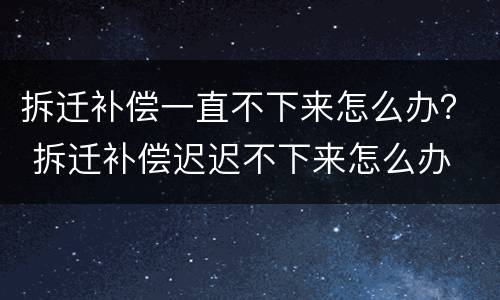 拆迁补偿一直不下来怎么办？ 拆迁补偿迟迟不下来怎么办