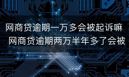 网商贷逾期一万多会被起诉嘛 网商贷逾期两万半年多了会被起诉吗