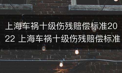 上海车祸十级伤残赔偿标准2022 上海车祸十级伤残赔偿标准2022多少钱