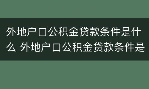 外地户口公积金贷款条件是什么 外地户口公积金贷款条件是什么样的