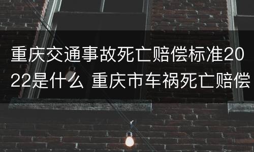 重庆交通事故死亡赔偿标准2022是什么 重庆市车祸死亡赔偿标准2019