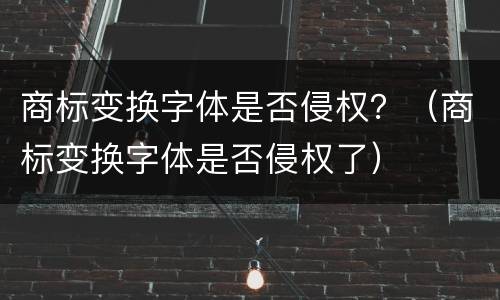 商标变换字体是否侵权？（商标变换字体是否侵权了）