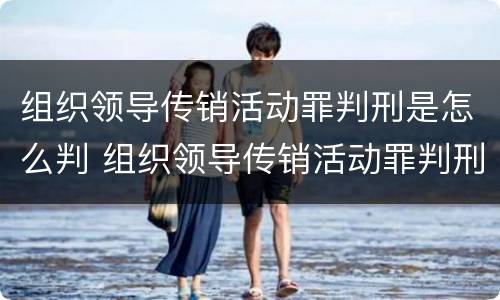 组织领导传销活动罪判刑是怎么判 组织领导传销活动罪判刑是怎么判的