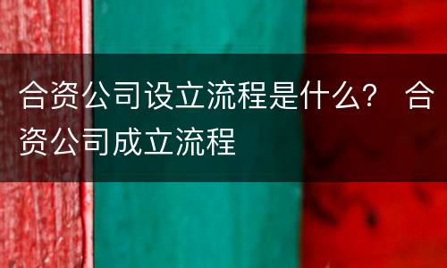 合资公司设立流程是什么？ 合资公司成立流程