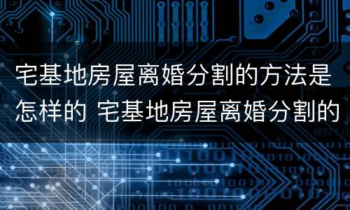 宅基地房屋离婚分割的方法是怎样的 宅基地房屋离婚分割的方法是怎样的呢