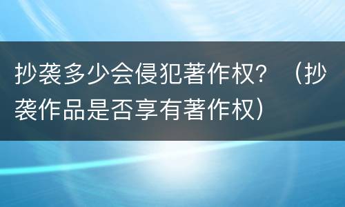 抄袭多少会侵犯著作权？（抄袭作品是否享有著作权）