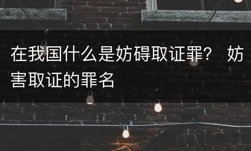 在我国什么是妨碍取证罪？ 妨害取证的罪名