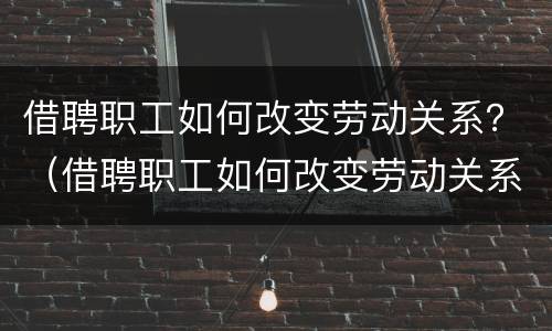 借聘职工如何改变劳动关系？（借聘职工如何改变劳动关系状态）