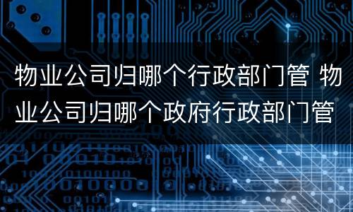 物业公司归哪个行政部门管 物业公司归哪个政府行政部门管理