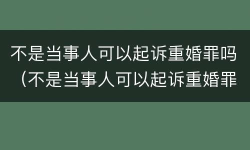 不是当事人可以起诉重婚罪吗（不是当事人可以起诉重婚罪吗判几年）