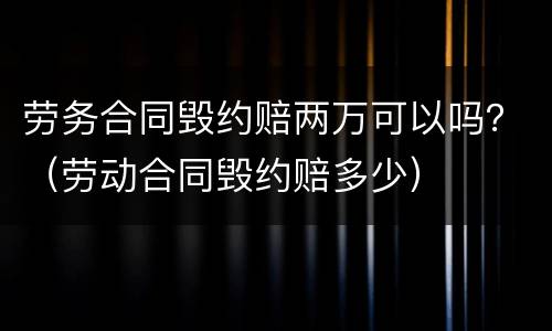劳务合同毁约赔两万可以吗？（劳动合同毁约赔多少）