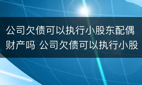 公司欠债可以执行小股东配偶财产吗 公司欠债可以执行小股东配偶财产吗