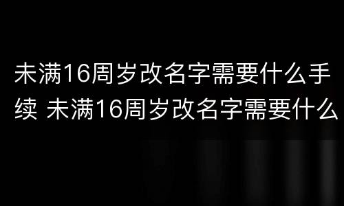 未满16周岁改名字需要什么手续 未满16周岁改名字需要什么手续呢