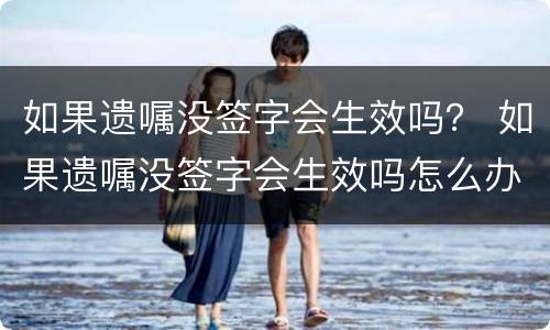 如果遗嘱没签字会生效吗？ 如果遗嘱没签字会生效吗怎么办