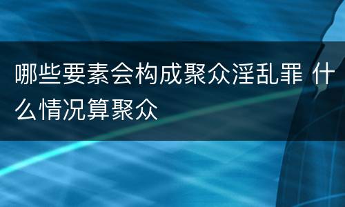 哪些要素会构成聚众淫乱罪 什么情况算聚众