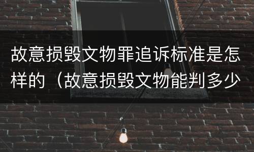故意损毁文物罪追诉标准是怎样的（故意损毁文物能判多少年）