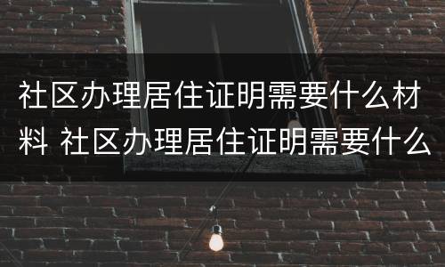 社区办理居住证明需要什么材料 社区办理居住证明需要什么材料和证件