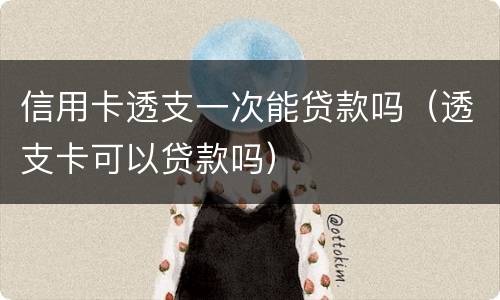 信用卡透支一次能贷款吗（透支卡可以贷款吗）