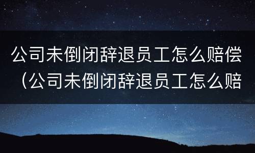 公司未倒闭辞退员工怎么赔偿（公司未倒闭辞退员工怎么赔偿的）