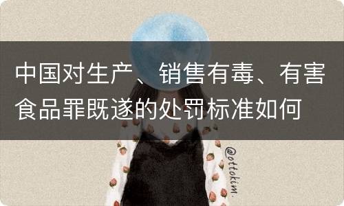 中国对生产、销售有毒、有害食品罪既遂的处罚标准如何