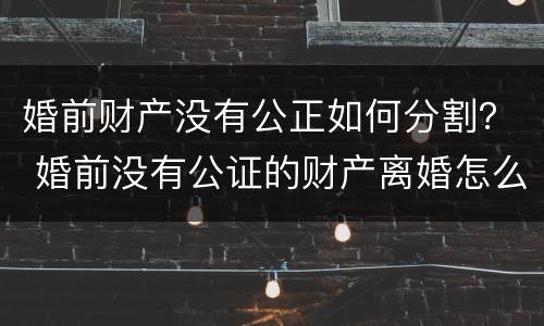 婚前财产没有公正如何分割？ 婚前没有公证的财产离婚怎么分割