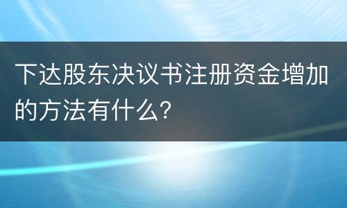 下达股东决议书注册资金增加的方法有什么？