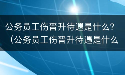 公务员工伤晋升待遇是什么？（公务员工伤晋升待遇是什么意思）