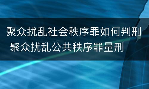 聚众扰乱社会秩序罪如何判刑 聚众扰乱公共秩序罪量刑