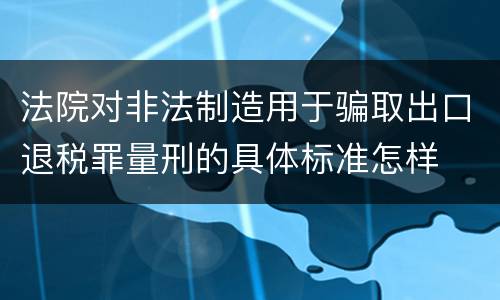 法院对非法制造用于骗取出口退税罪量刑的具体标准怎样